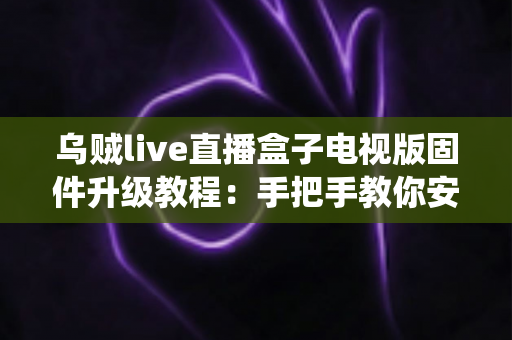 乌贼live直播盒子电视版固件升级教程:手把手教你安全完成系统更新,让老盒子焕发新生机 乌贼live直播盒子电视版固件升级教程:手把手教你安全完成系统更新,让老盒子焕发新生机