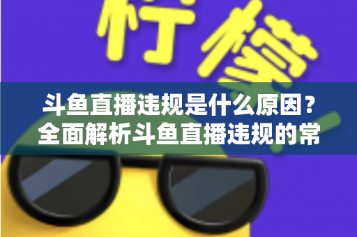 斗鱼直播违规是什么原因?全面解析斗鱼直播违规的常见原因与规避指南 斗鱼直播违规是什么原因?全面解析斗鱼直播违规的常见原因与规避指南