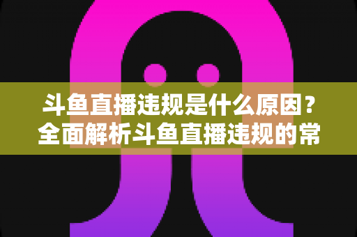 斗鱼直播违规是什么原因?全面解析斗鱼直播违规的常见原因与规避指南 斗鱼直播违规是什么原因?全面解析斗鱼直播违规的常见原因与规避指南