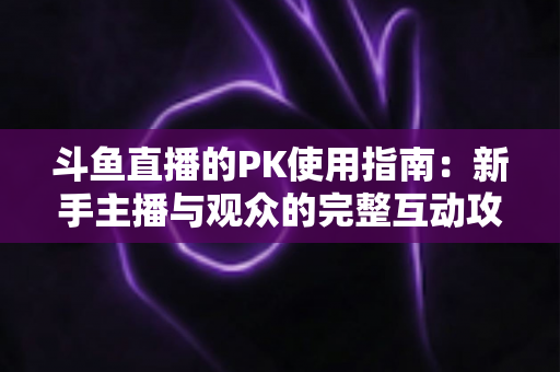 斗鱼直播的PK使用指南：新手主播与观众的完整互动攻略