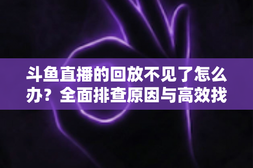 斗鱼直播的回放不见了怎么办？全面排查原因与高效找回回放的实用指南