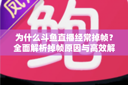 为什么斗鱼直播经常掉帧?全面解析掉帧原因与高效解决方案指南 为什么斗鱼直播经常掉帧?全面解析掉帧原因与高效解决方案指南