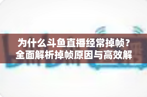 为什么斗鱼直播经常掉帧?全面解析掉帧原因与高效解决方案指南 为什么斗鱼直播经常掉帧?全面解析掉帧原因与高效解决方案指南