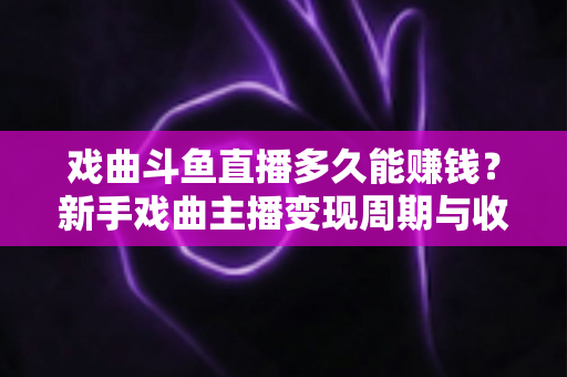 戏曲斗鱼直播多久能赚钱?新手戏曲主播变现周期与收益全面解析 戏曲斗鱼直播多久能赚钱?新手戏曲主播变现周期与收益全面解析