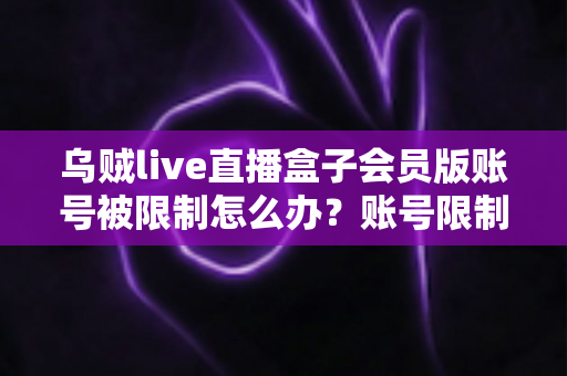 乌贼live直播盒子会员版账号被限制怎么办?账号限制原因、申诉流程与预防措施全解析 乌贼live直播盒子会员版账号被限制怎么办?账号限制原因、申诉流程与预防措施全解析