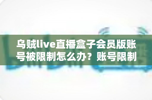乌贼live直播盒子会员版账号被限制怎么办？账号限制原因、申诉流程与预防措施全解析