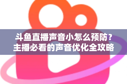 斗鱼直播声音小怎么预防？主播必看的声音优化全攻略与实用设置指南