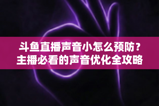 斗鱼直播声音小怎么预防？主播必看的声音优化全攻略与实用设置指南