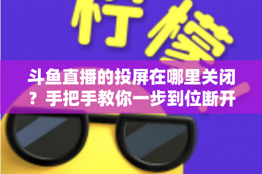 斗鱼直播的投屏在哪里关闭?手把手教你一步到位断开投屏的实用指南 斗鱼直播的投屏在哪里关闭?手把手教你一步到位断开投屏的实用指南