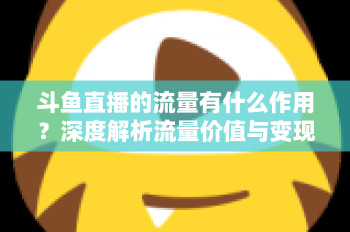 斗鱼直播的流量有什么作用?深度解析流量价值与变现逻辑,助你打造高人气直播间 斗鱼直播的流量有什么作用?深度解析流量价值与变现逻辑,助你打造高人气直播间