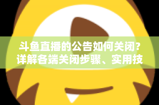 斗鱼直播的公告如何关闭?详解各端关闭步骤、实用技巧与常见问题 斗鱼直播的公告如何关闭?详解各端关闭步骤、实用技巧与常见问题
