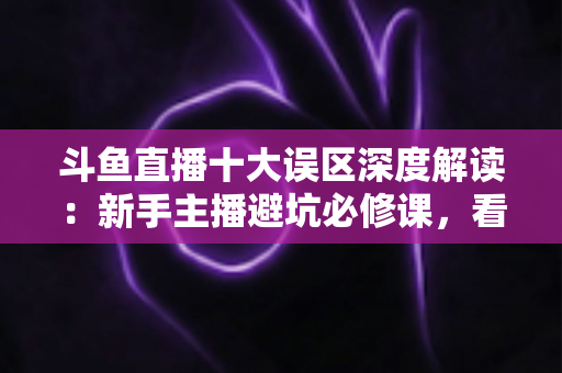 斗鱼直播十大误区深度解读:新手主播避坑必修课,看完少走三年弯路 斗鱼直播十大误区深度解读:新手主播避坑必修课,看完少走三年弯路