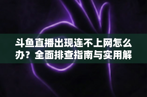 斗鱼直播出现连不上网怎么办?全面排查指南与实用解决方案,快速恢复流畅观看体验 斗鱼直播出现连不上网怎么办?全面排查指南与实用解决方案,快速恢复流畅观看体验