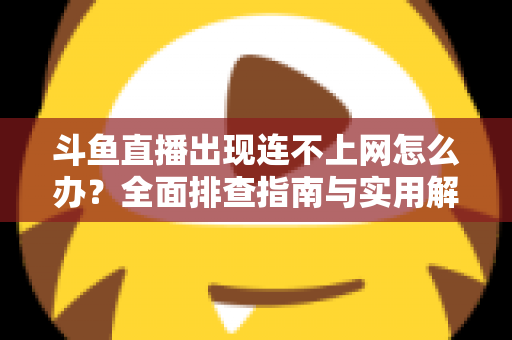 斗鱼直播出现连不上网怎么办?全面排查指南与实用解决方案,快速恢复流畅观看体验 斗鱼直播出现连不上网怎么办?全面排查指南与实用解决方案,快速恢复流畅观看体验