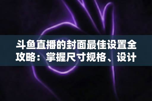 斗鱼直播的封面最佳设置全攻略:掌握尺寸规格、设计技巧与优化策略,让你的直播间点击率翻倍 斗鱼直播的封面最佳设置全攻略:掌握尺寸规格、设计技巧与优化策略,让你的直播间点击率翻倍