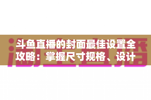 斗鱼直播的封面最佳设置全攻略:掌握尺寸规格、设计技巧与优化策略,让你的直播间点击率翻倍 斗鱼直播的封面最佳设置全攻略:掌握尺寸规格、设计技巧与优化策略,让你的直播间点击率翻倍