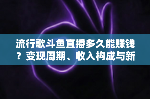 流行歌斗鱼直播多久能赚钱?变现周期、收入构成与新手起号全解析 流行歌斗鱼直播多久能赚钱?变现周期、收入构成与新手起号全解析