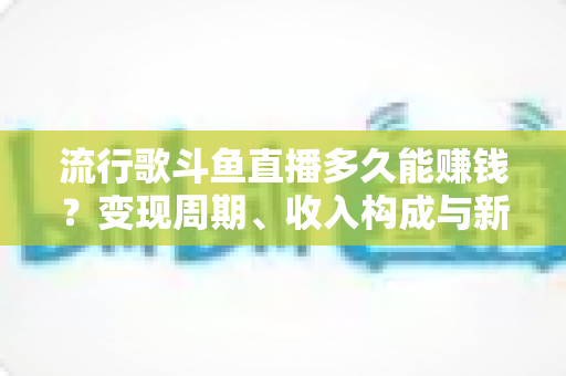 流行歌斗鱼直播多久能赚钱?变现周期、收入构成与新手起号全解析 流行歌斗鱼直播多久能赚钱?变现周期、收入构成与新手起号全解析