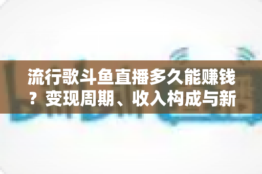 流行歌斗鱼直播多久能赚钱?变现周期、收入构成与新手起号全解析 流行歌斗鱼直播多久能赚钱?变现周期、收入构成与新手起号全解析