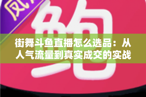 街舞斗鱼直播怎么选品：从人气流量到真实成交的实战选品指南