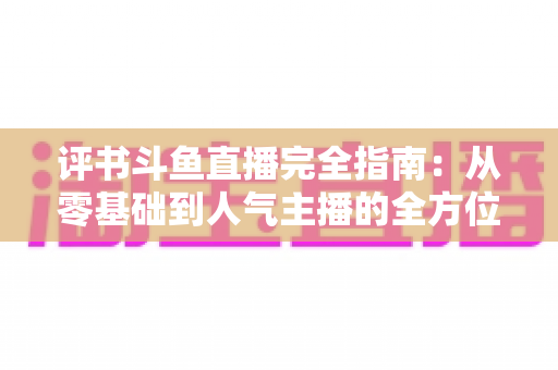 评书斗鱼直播完全指南：从零基础到人气主播的全方位实战攻略