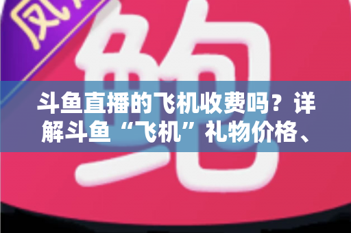 斗鱼直播的飞机收费吗?详解斗鱼“飞机”礼物价格、获取方式与理性消费指南 斗鱼直播的飞机收费吗?详解斗鱼“飞机”礼物价格、获取方式与理性消费指南