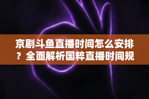京剧斗鱼直播时间怎么安排?全面解析国粹直播时间规划与观看全攻略 京剧斗鱼直播时间怎么安排?全面解析国粹直播时间规划与观看全攻略