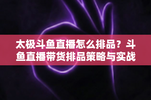 太极斗鱼直播怎么排品?斗鱼直播带货排品策略与实战技巧全解析 太极斗鱼直播怎么排品?斗鱼直播带货排品策略与实战技巧全解析
