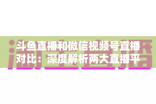斗鱼直播和微信视频号直播对比:深度解析两大直播平台的核心差异,助你选对直播主阵地 斗鱼直播和微信视频号直播对比:深度解析两大直播平台的核心差异,助你选对直播主阵地