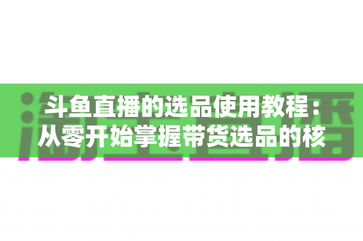 斗鱼直播的选品使用教程:从零开始掌握带货选品的核心方法与实战技巧 斗鱼直播的选品使用教程:从零开始掌握带货选品的核心方法与实战技巧