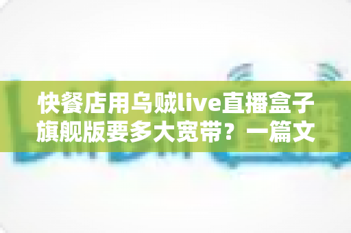 快餐店用乌贼live直播盒子旗舰版要多大宽带？一篇文章讲透带宽选择、计算方法与优化技巧