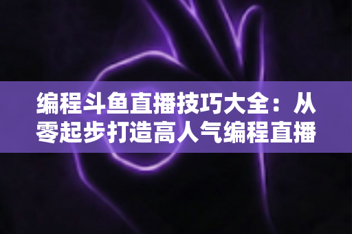 编程斗鱼直播技巧大全:从零起步打造高人气编程直播间的实战指南 编程斗鱼直播技巧大全:从零起步打造高人气编程直播间的实战指南