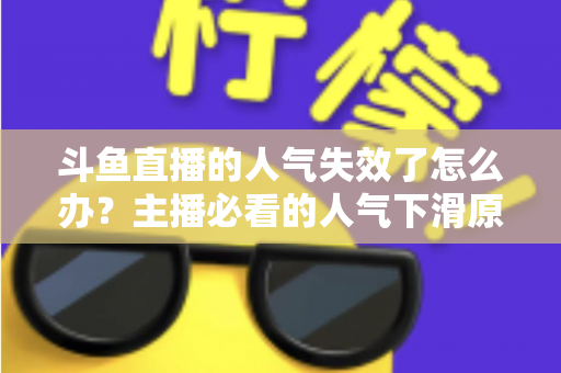 斗鱼直播的人气失效了怎么办？主播必看的人气下滑原因分析与快速回升实战指南