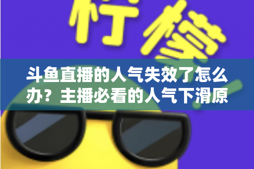 斗鱼直播的人气失效了怎么办？主播必看的人气下滑原因分析与快速回升实战指南