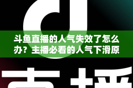 斗鱼直播的人气失效了怎么办？主播必看的人气下滑原因分析与快速回升实战指南