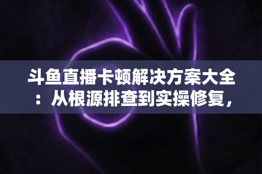 斗鱼直播卡顿解决方案大全:从根源排查到实操修复,助你彻底告别缓冲、畅享丝滑观影体验 斗鱼直播卡顿解决方案大全:从根源排查到实操修复,助你彻底告别缓冲、畅享丝滑观影体验