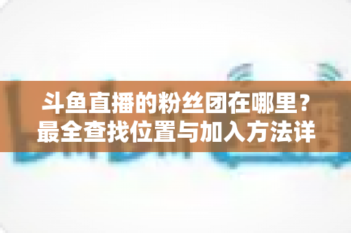 斗鱼直播的粉丝团在哪里？最全查找位置与加入方法详细指南