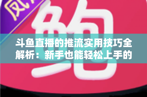 斗鱼直播的推流实用技巧全解析:新手也能轻松上手的高清流畅直播指南 斗鱼直播的推流实用技巧全解析:新手也能轻松上手的高清流畅直播指南
