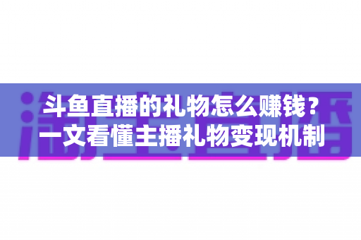 斗鱼直播的礼物怎么赚钱?一文看懂主播礼物变现机制与实操攻略 斗鱼直播的礼物怎么赚钱?一文看懂主播礼物变现机制与实操攻略