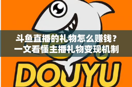 斗鱼直播的礼物怎么赚钱?一文看懂主播礼物变现机制与实操攻略 斗鱼直播的礼物怎么赚钱?一文看懂主播礼物变现机制与实操攻略