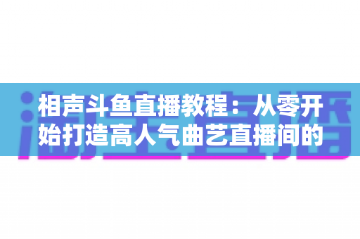 相声斗鱼直播教程:从零开始打造高人气曲艺直播间的完整指南 相声斗鱼直播教程:从零开始打造高人气曲艺直播间的完整指南
