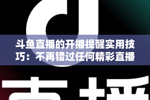 斗鱼直播的开播提醒实用技巧:不再错过任何精彩直播的完全指南 斗鱼直播的开播提醒实用技巧:不再错过任何精彩直播的完全指南