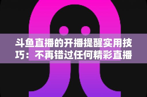 斗鱼直播的开播提醒实用技巧：不再错过任何精彩直播的完全指南