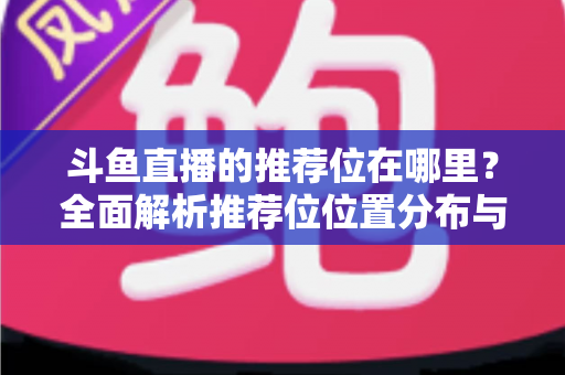 斗鱼直播的推荐位在哪里?全面解析推荐位位置分布与获取方法实用指南 斗鱼直播的推荐位在哪里?全面解析推荐位位置分布与获取方法实用指南