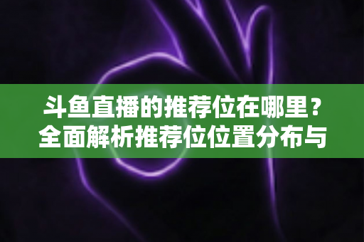 斗鱼直播的推荐位在哪里?全面解析推荐位位置分布与获取方法实用指南 斗鱼直播的推荐位在哪里?全面解析推荐位位置分布与获取方法实用指南