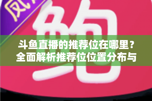 斗鱼直播的推荐位在哪里？全面解析推荐位位置分布与获取方法实用指南