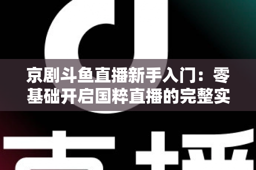 京剧斗鱼直播新手入门:零基础开启国粹直播的完整实战指南 京剧斗鱼直播新手入门:零基础开启国粹直播的完整实战指南