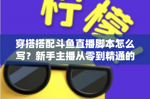 穿搭搭配斗鱼直播脚本怎么写?新手主播从零到精通的高转化脚本撰写全攻略 穿搭搭配斗鱼直播脚本怎么写?新手主播从零到精通的高转化脚本撰写全攻略