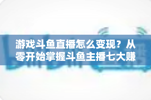 游戏斗鱼直播怎么变现?从零开始掌握斗鱼主播七大赚钱方式与实操指南 游戏斗鱼直播怎么变现?从零开始掌握斗鱼主播七大赚钱方式与实操指南