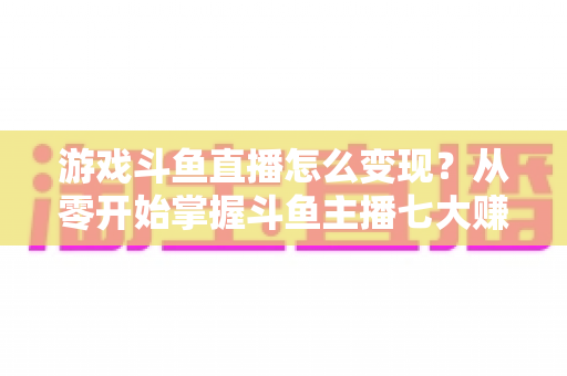 游戏斗鱼直播怎么变现?从零开始掌握斗鱼主播七大赚钱方式与实操指南 游戏斗鱼直播怎么变现?从零开始掌握斗鱼主播七大赚钱方式与实操指南